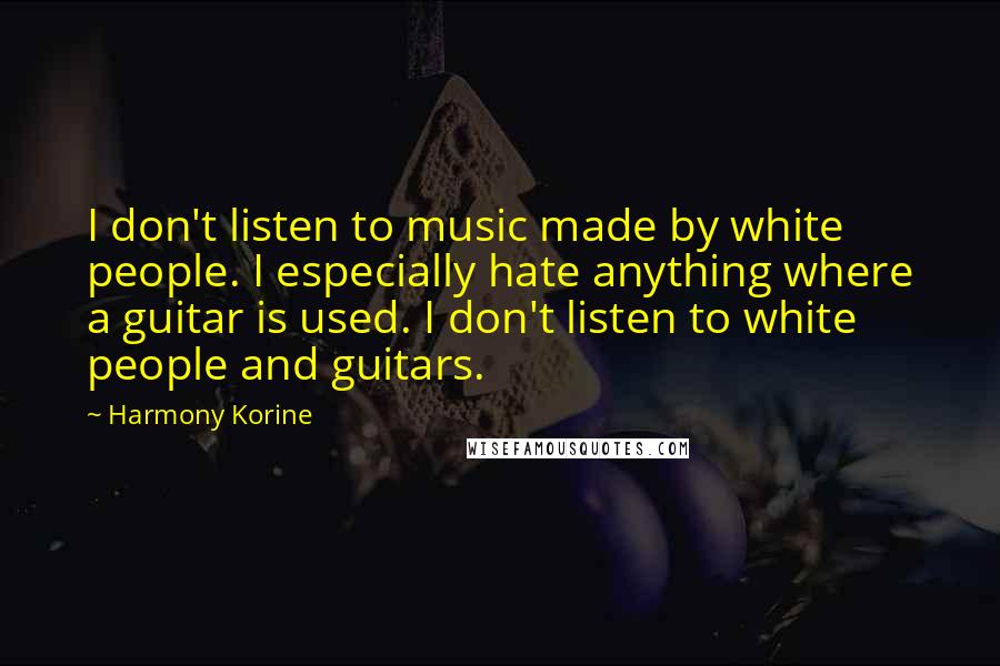 Harmony Korine Quotes: I don't listen to music made by white people. I especially hate anything where a guitar is used. I don't listen to white people and guitars.
