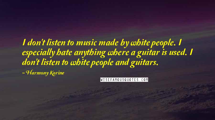 Harmony Korine Quotes: I don't listen to music made by white people. I especially hate anything where a guitar is used. I don't listen to white people and guitars.