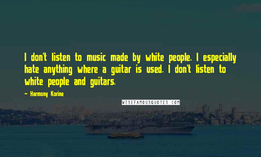Harmony Korine Quotes: I don't listen to music made by white people. I especially hate anything where a guitar is used. I don't listen to white people and guitars.
