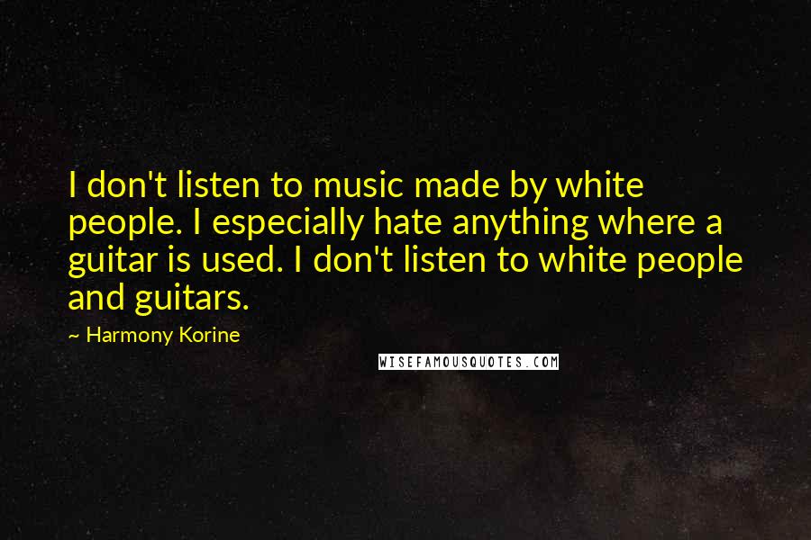Harmony Korine Quotes: I don't listen to music made by white people. I especially hate anything where a guitar is used. I don't listen to white people and guitars.