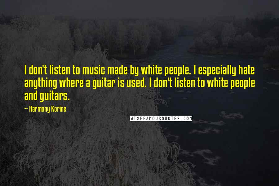 Harmony Korine Quotes: I don't listen to music made by white people. I especially hate anything where a guitar is used. I don't listen to white people and guitars.