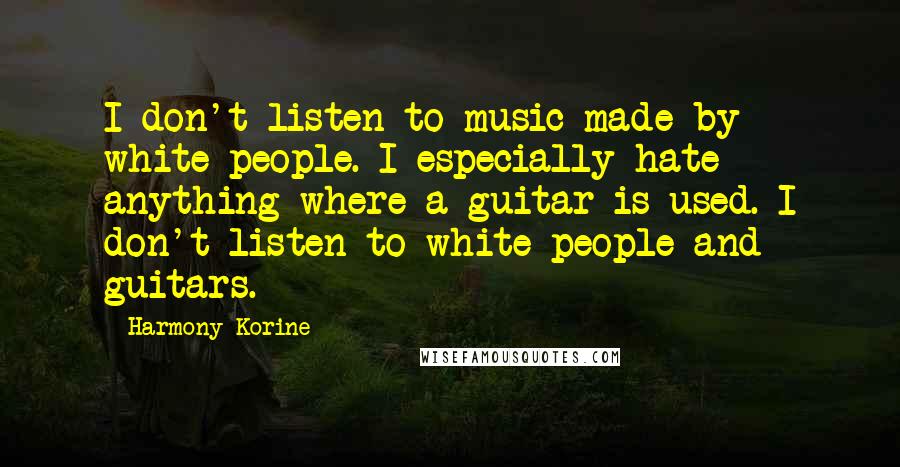 Harmony Korine Quotes: I don't listen to music made by white people. I especially hate anything where a guitar is used. I don't listen to white people and guitars.
