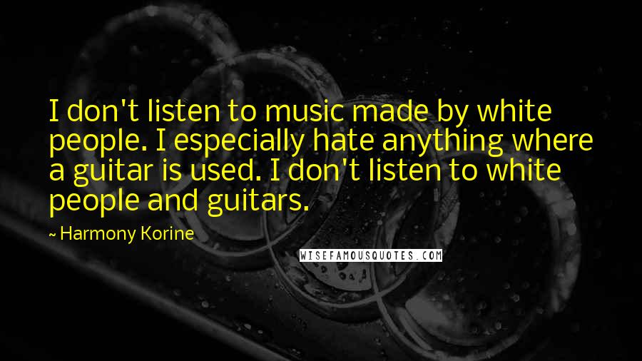 Harmony Korine Quotes: I don't listen to music made by white people. I especially hate anything where a guitar is used. I don't listen to white people and guitars.