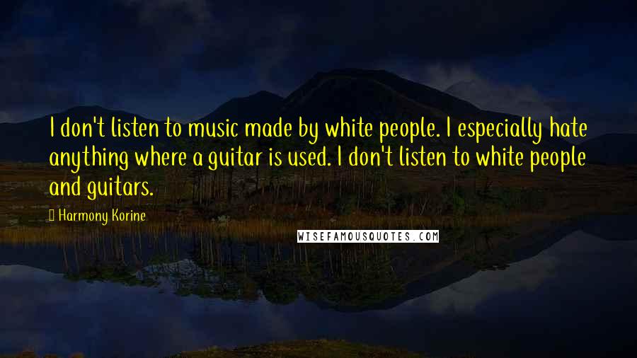 Harmony Korine Quotes: I don't listen to music made by white people. I especially hate anything where a guitar is used. I don't listen to white people and guitars.