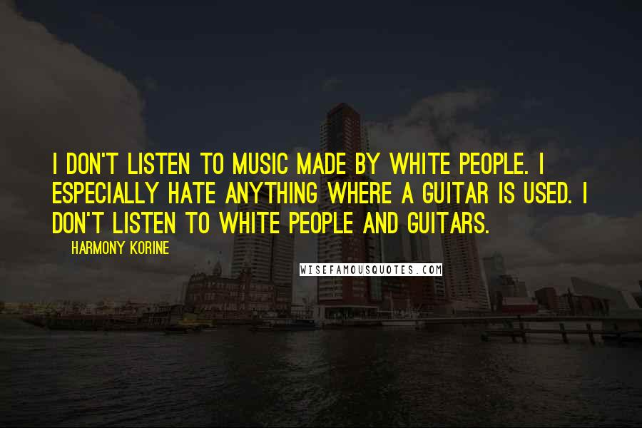 Harmony Korine Quotes: I don't listen to music made by white people. I especially hate anything where a guitar is used. I don't listen to white people and guitars.
