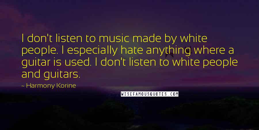 Harmony Korine Quotes: I don't listen to music made by white people. I especially hate anything where a guitar is used. I don't listen to white people and guitars.