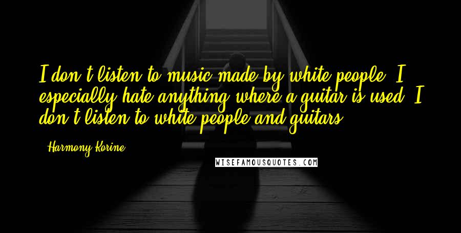Harmony Korine Quotes: I don't listen to music made by white people. I especially hate anything where a guitar is used. I don't listen to white people and guitars.