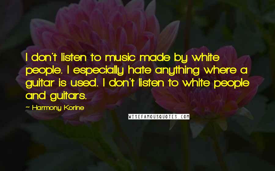 Harmony Korine Quotes: I don't listen to music made by white people. I especially hate anything where a guitar is used. I don't listen to white people and guitars.