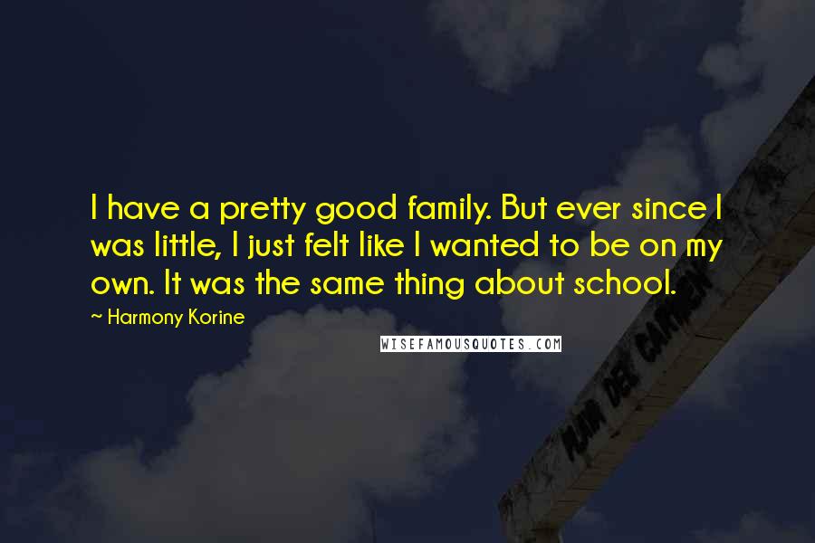 Harmony Korine Quotes: I have a pretty good family. But ever since I was little, I just felt like I wanted to be on my own. It was the same thing about school.