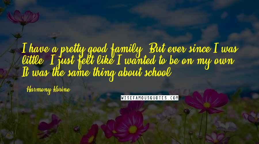 Harmony Korine Quotes: I have a pretty good family. But ever since I was little, I just felt like I wanted to be on my own. It was the same thing about school.