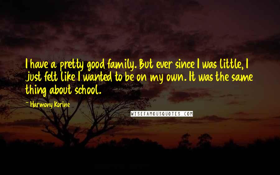 Harmony Korine Quotes: I have a pretty good family. But ever since I was little, I just felt like I wanted to be on my own. It was the same thing about school.