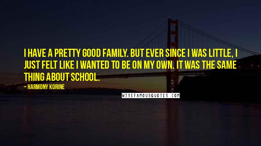 Harmony Korine Quotes: I have a pretty good family. But ever since I was little, I just felt like I wanted to be on my own. It was the same thing about school.