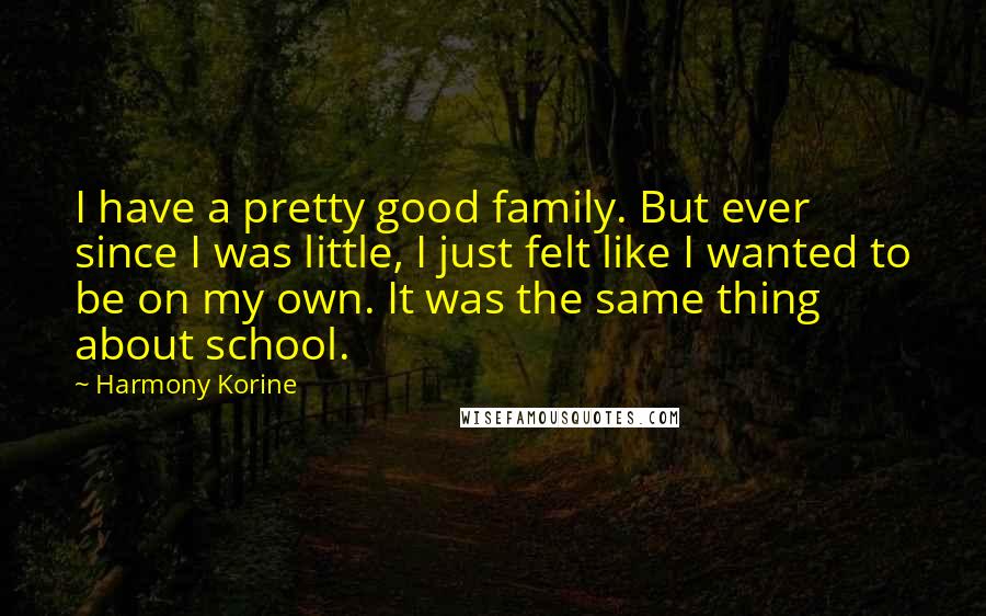 Harmony Korine Quotes: I have a pretty good family. But ever since I was little, I just felt like I wanted to be on my own. It was the same thing about school.
