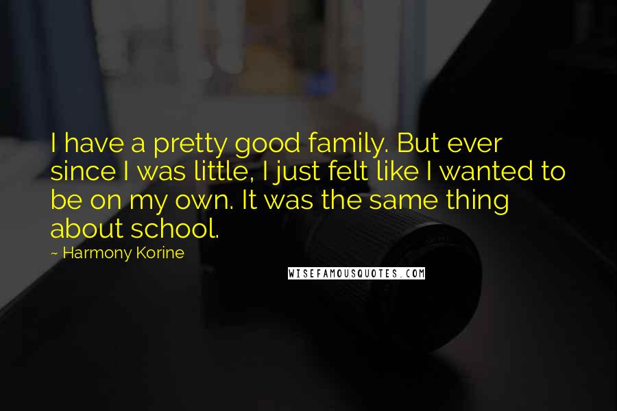 Harmony Korine Quotes: I have a pretty good family. But ever since I was little, I just felt like I wanted to be on my own. It was the same thing about school.