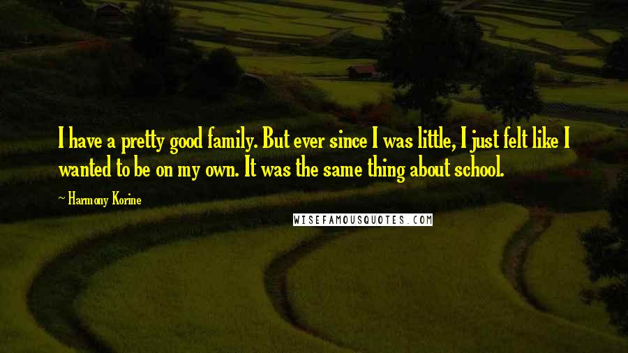 Harmony Korine Quotes: I have a pretty good family. But ever since I was little, I just felt like I wanted to be on my own. It was the same thing about school.