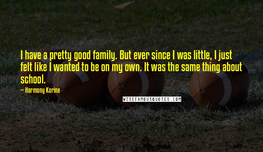 Harmony Korine Quotes: I have a pretty good family. But ever since I was little, I just felt like I wanted to be on my own. It was the same thing about school.