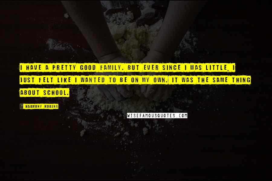 Harmony Korine Quotes: I have a pretty good family. But ever since I was little, I just felt like I wanted to be on my own. It was the same thing about school.