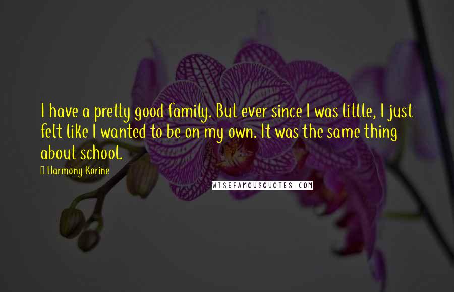 Harmony Korine Quotes: I have a pretty good family. But ever since I was little, I just felt like I wanted to be on my own. It was the same thing about school.