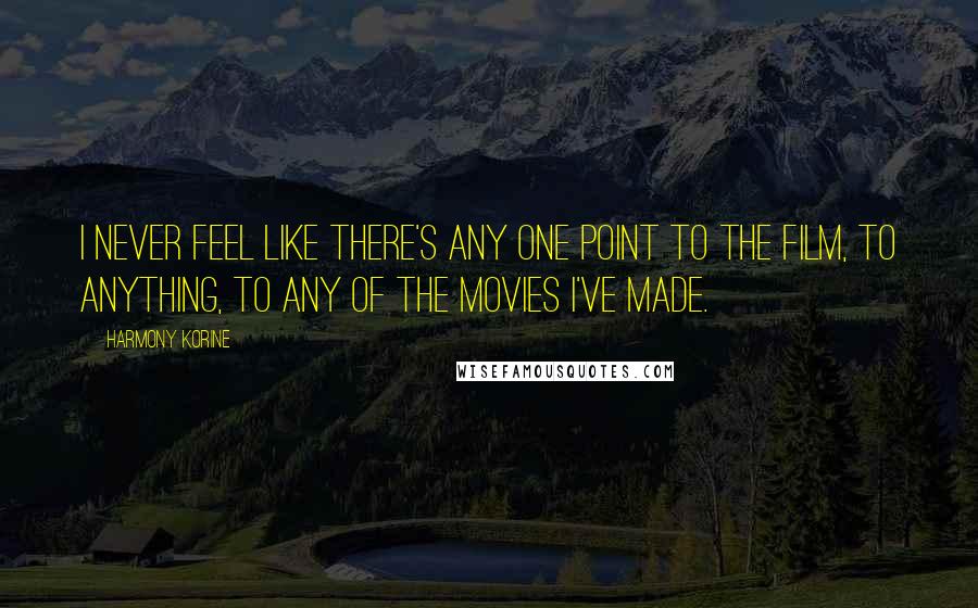 Harmony Korine Quotes: I never feel like there's any one point to the film, to anything, to any of the movies I've made.