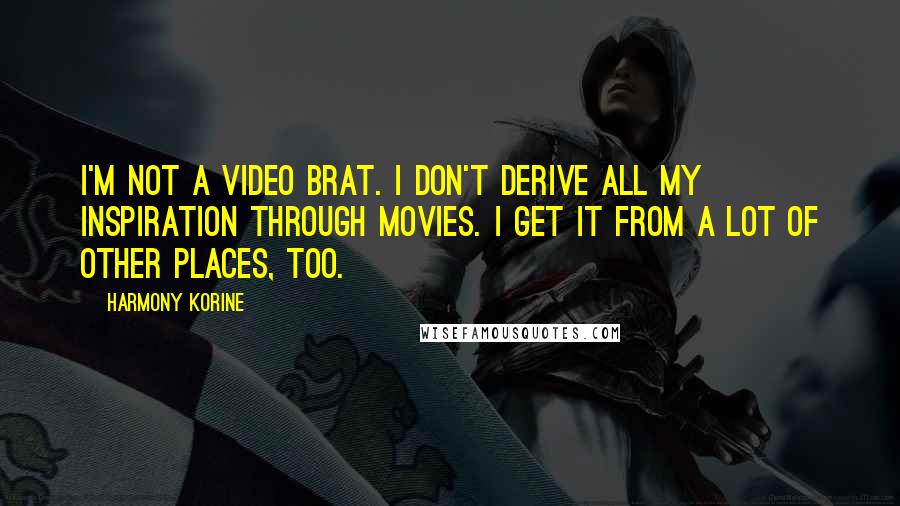 Harmony Korine Quotes: I'm not a video brat. I don't derive all my inspiration through movies. I get it from a lot of other places, too.