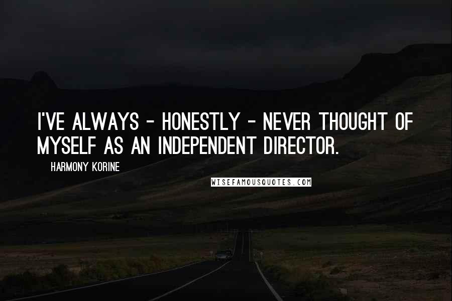 Harmony Korine Quotes: I've always - honestly - never thought of myself as an independent director.