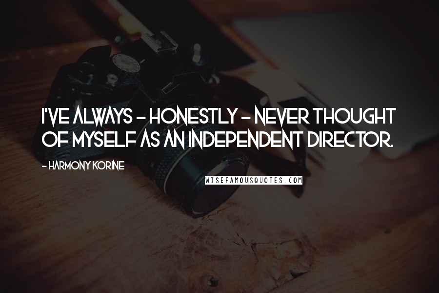 Harmony Korine Quotes: I've always - honestly - never thought of myself as an independent director.