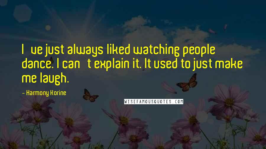 Harmony Korine Quotes: I've just always liked watching people dance. I can't explain it. It used to just make me laugh.