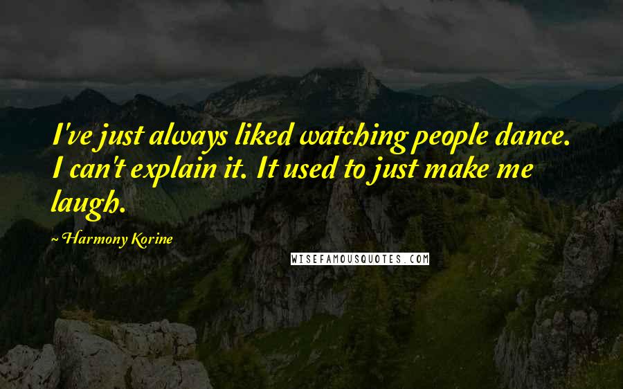 Harmony Korine Quotes: I've just always liked watching people dance. I can't explain it. It used to just make me laugh.