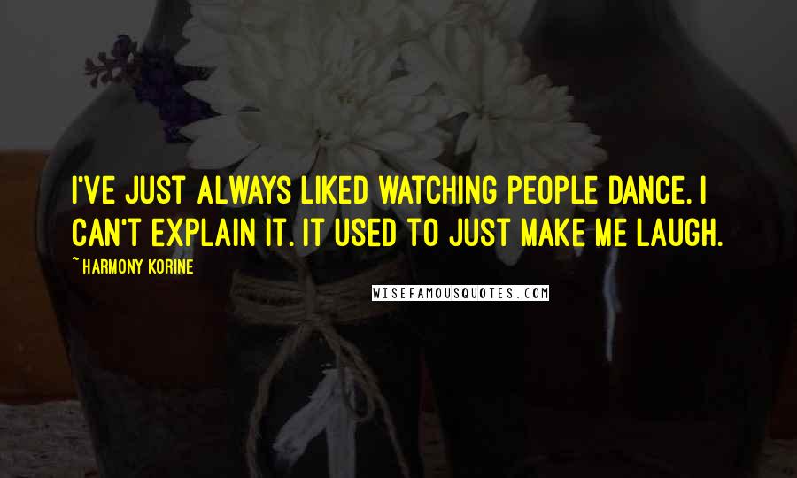 Harmony Korine Quotes: I've just always liked watching people dance. I can't explain it. It used to just make me laugh.