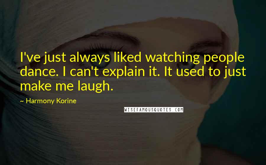 Harmony Korine Quotes: I've just always liked watching people dance. I can't explain it. It used to just make me laugh.