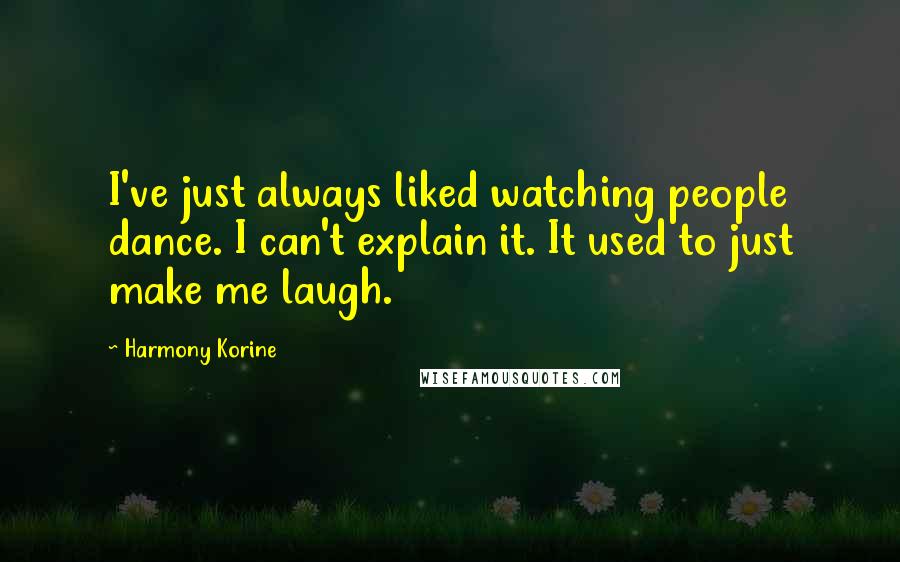 Harmony Korine Quotes: I've just always liked watching people dance. I can't explain it. It used to just make me laugh.
