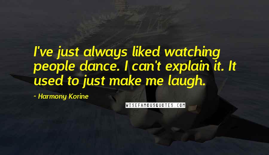 Harmony Korine Quotes: I've just always liked watching people dance. I can't explain it. It used to just make me laugh.