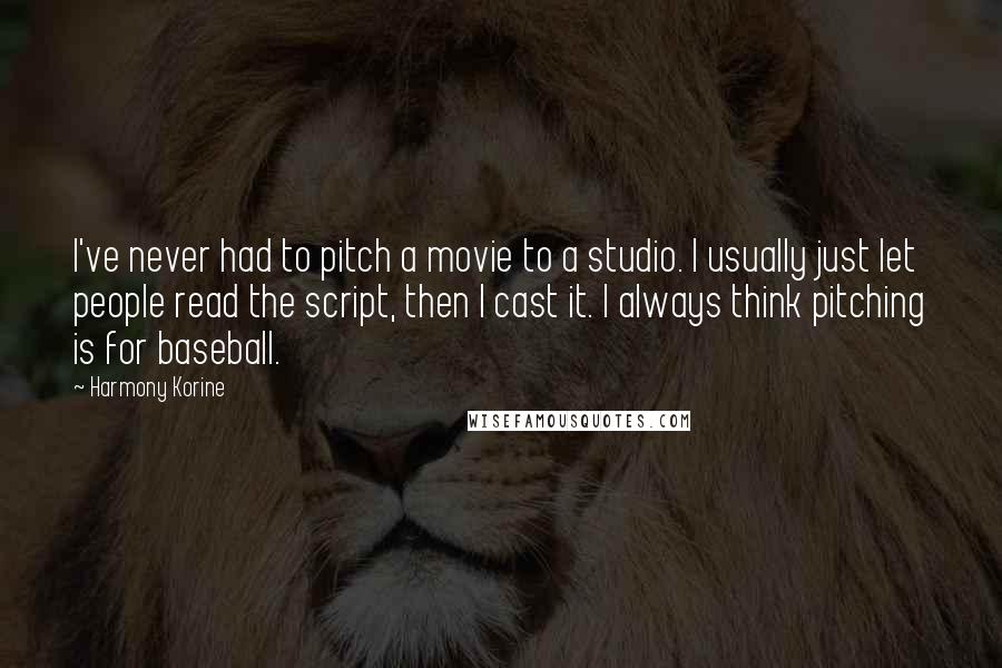 Harmony Korine Quotes: I've never had to pitch a movie to a studio. I usually just let people read the script, then I cast it. I always think pitching is for baseball.