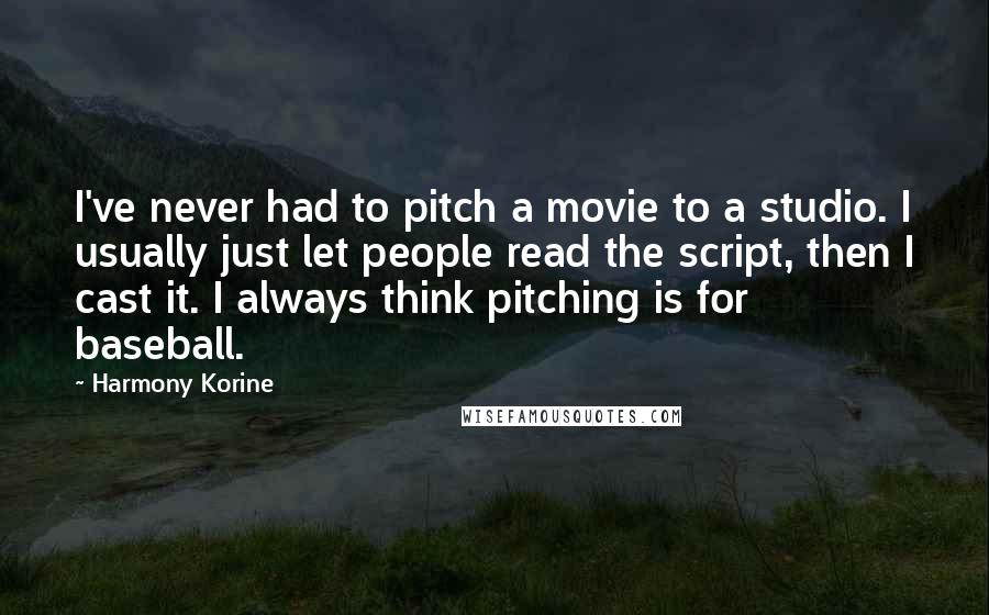 Harmony Korine Quotes: I've never had to pitch a movie to a studio. I usually just let people read the script, then I cast it. I always think pitching is for baseball.