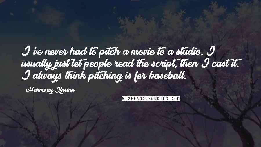 Harmony Korine Quotes: I've never had to pitch a movie to a studio. I usually just let people read the script, then I cast it. I always think pitching is for baseball.