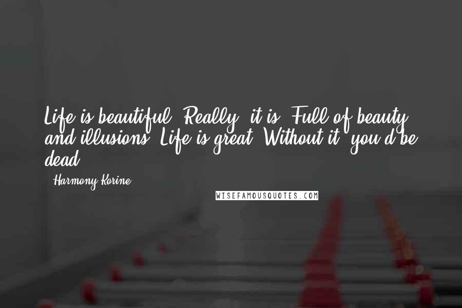 Harmony Korine Quotes: Life is beautiful. Really, it is. Full of beauty and illusions. Life is great. Without it, you'd be dead.
