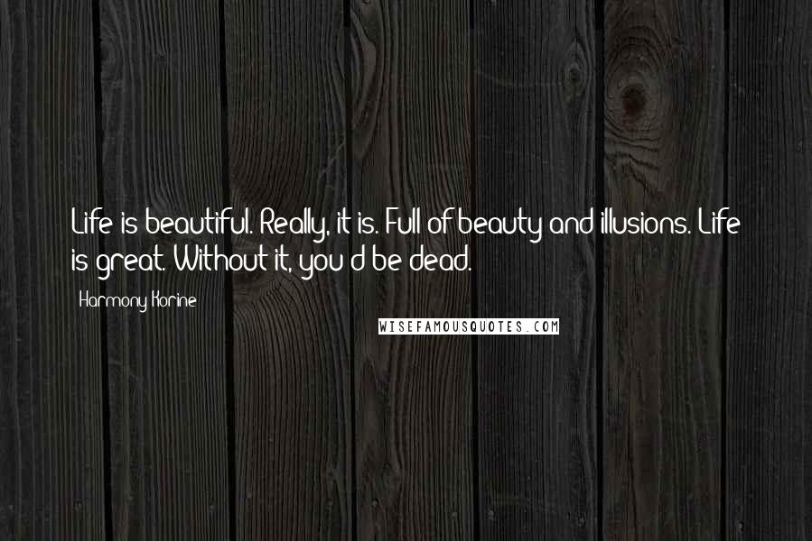 Harmony Korine Quotes: Life is beautiful. Really, it is. Full of beauty and illusions. Life is great. Without it, you'd be dead.