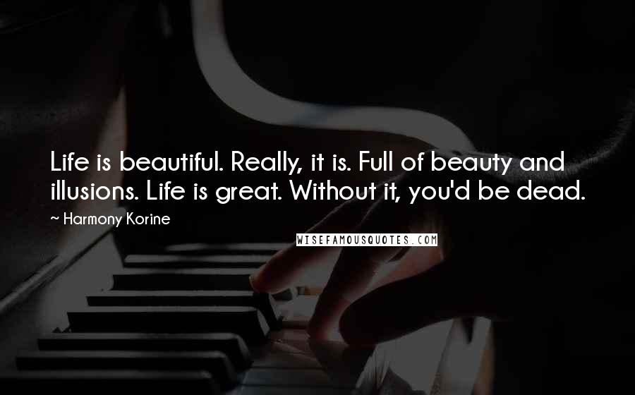 Harmony Korine Quotes: Life is beautiful. Really, it is. Full of beauty and illusions. Life is great. Without it, you'd be dead.