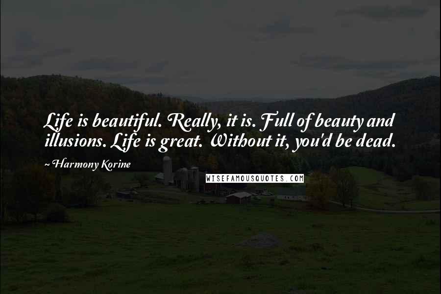 Harmony Korine Quotes: Life is beautiful. Really, it is. Full of beauty and illusions. Life is great. Without it, you'd be dead.