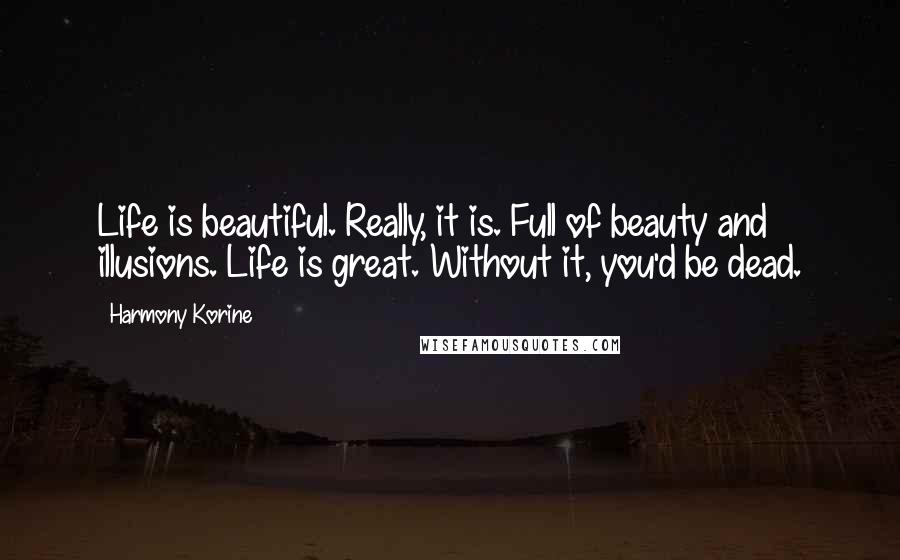 Harmony Korine Quotes: Life is beautiful. Really, it is. Full of beauty and illusions. Life is great. Without it, you'd be dead.