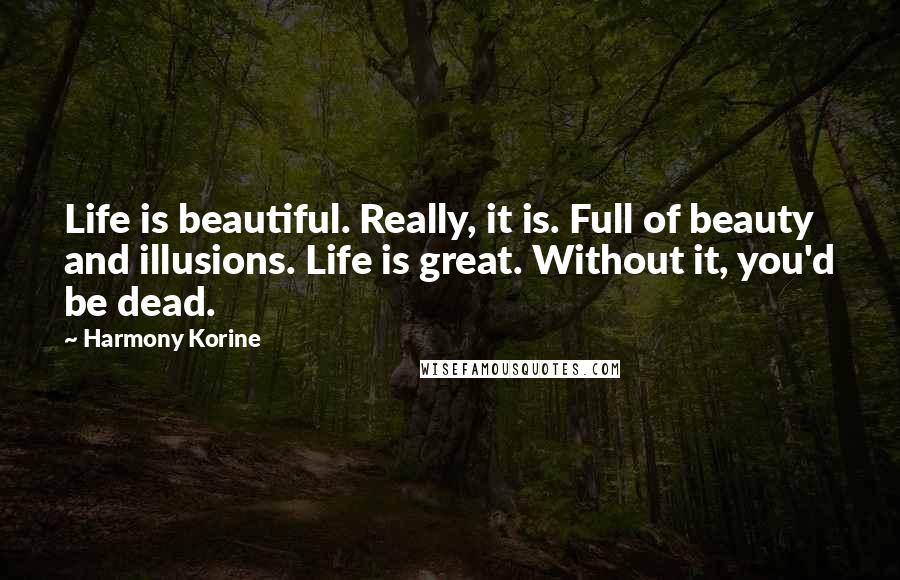 Harmony Korine Quotes: Life is beautiful. Really, it is. Full of beauty and illusions. Life is great. Without it, you'd be dead.