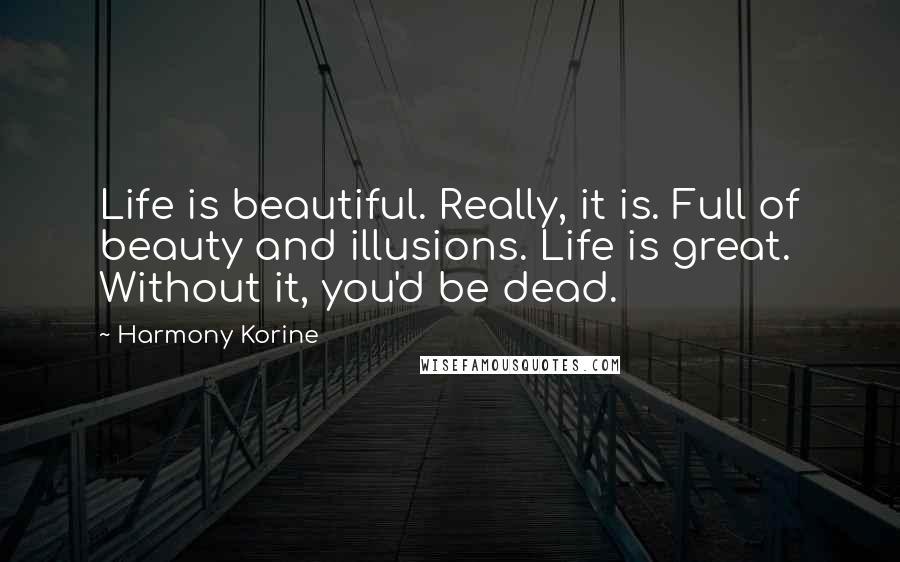 Harmony Korine Quotes: Life is beautiful. Really, it is. Full of beauty and illusions. Life is great. Without it, you'd be dead.