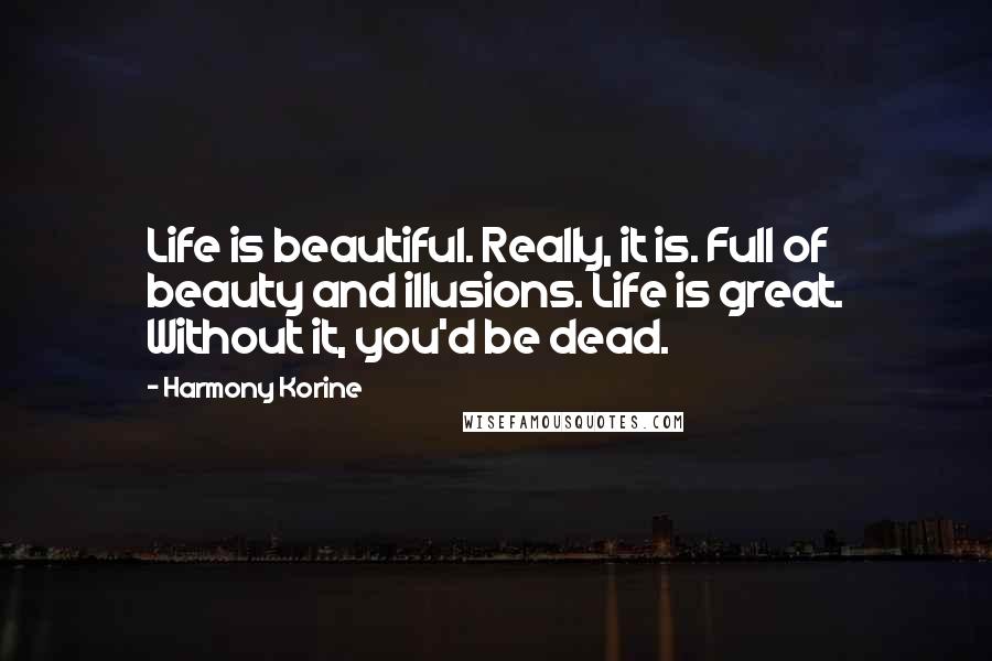 Harmony Korine Quotes: Life is beautiful. Really, it is. Full of beauty and illusions. Life is great. Without it, you'd be dead.
