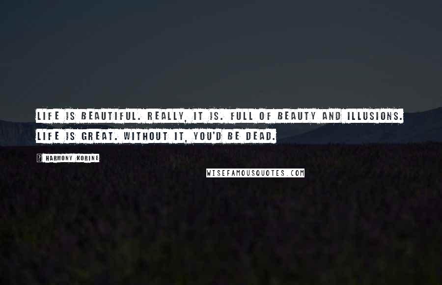 Harmony Korine Quotes: Life is beautiful. Really, it is. Full of beauty and illusions. Life is great. Without it, you'd be dead.