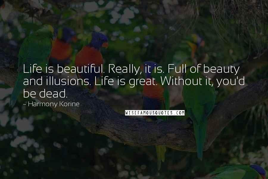 Harmony Korine Quotes: Life is beautiful. Really, it is. Full of beauty and illusions. Life is great. Without it, you'd be dead.