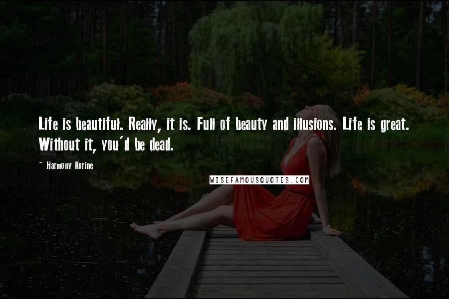 Harmony Korine Quotes: Life is beautiful. Really, it is. Full of beauty and illusions. Life is great. Without it, you'd be dead.