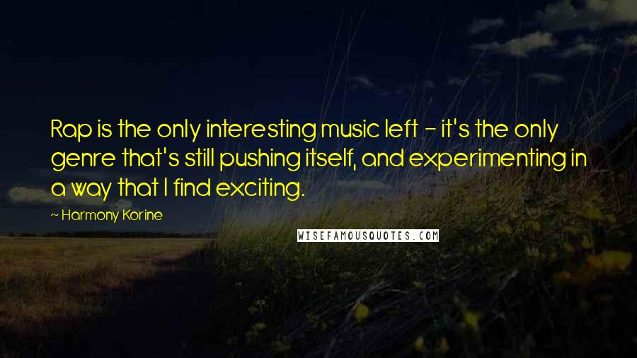 Harmony Korine Quotes: Rap is the only interesting music left - it's the only genre that's still pushing itself, and experimenting in a way that I find exciting.