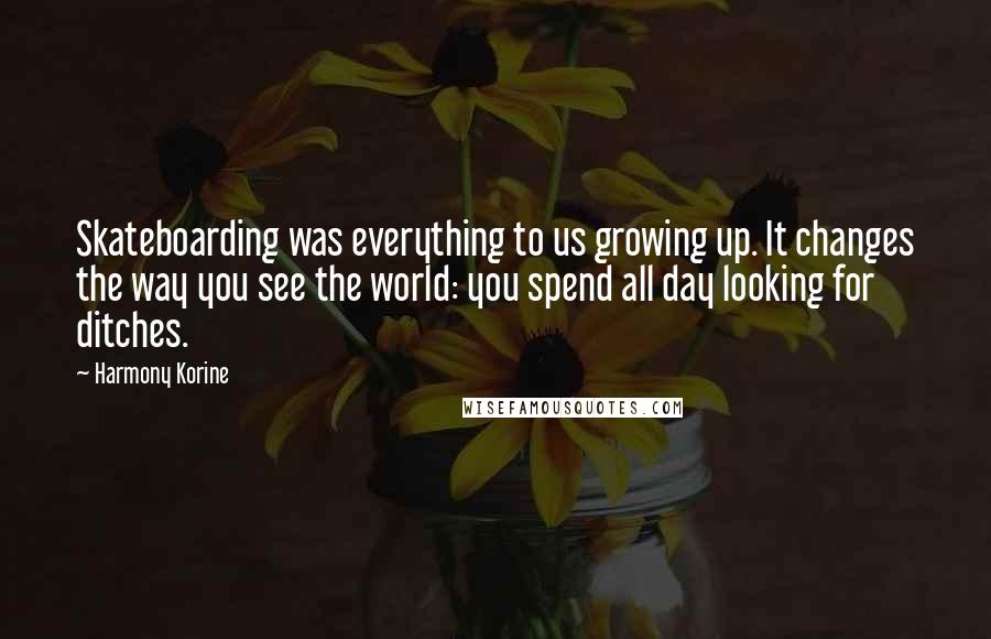 Harmony Korine Quotes: Skateboarding was everything to us growing up. It changes the way you see the world: you spend all day looking for ditches.