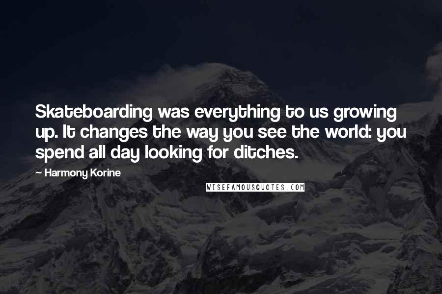 Harmony Korine Quotes: Skateboarding was everything to us growing up. It changes the way you see the world: you spend all day looking for ditches.