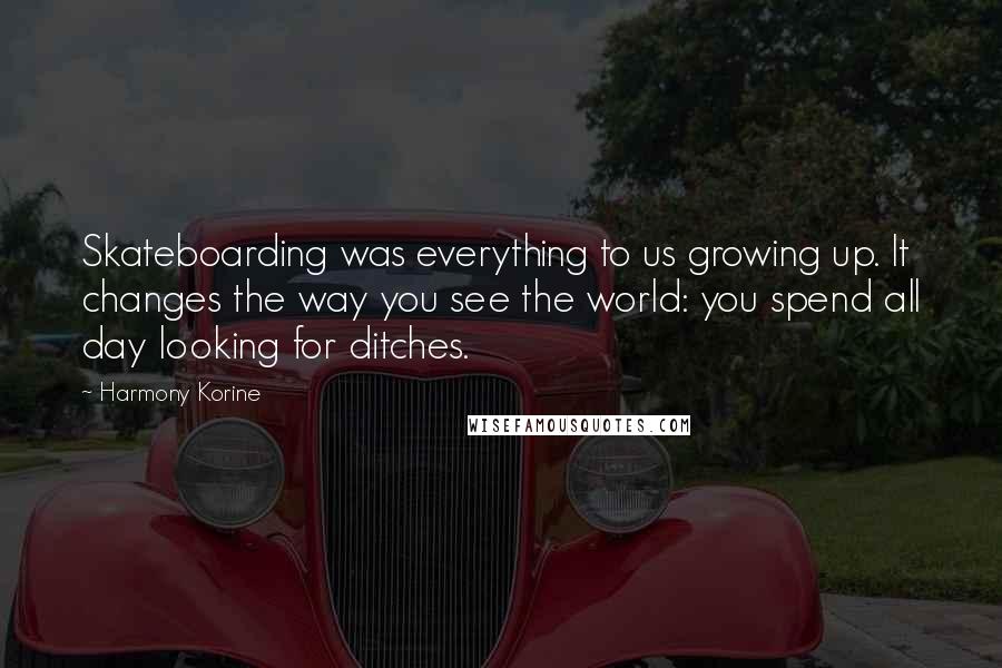 Harmony Korine Quotes: Skateboarding was everything to us growing up. It changes the way you see the world: you spend all day looking for ditches.